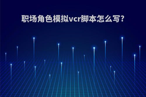 职场角色模拟vcr脚本怎么写?