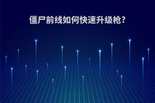 僵尸前线如何快速升级枪?