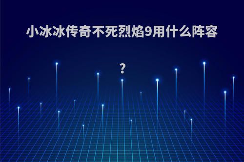 小冰冰传奇不死烈焰9用什么阵容?