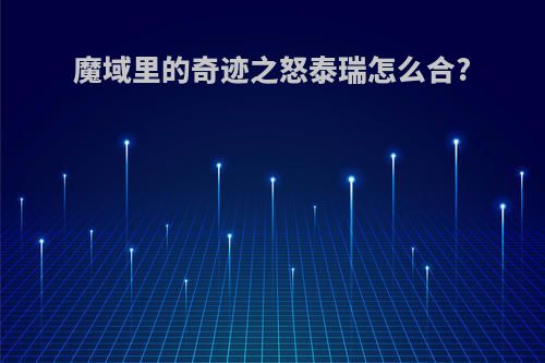 魔域里的奇迹之怒泰瑞怎么合?
