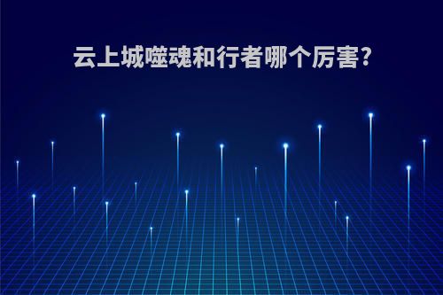 云上城噬魂和行者哪个厉害?
