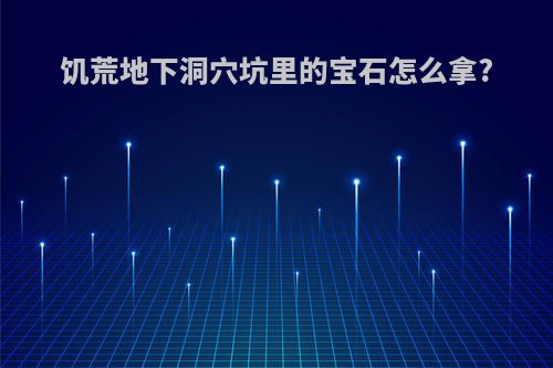 饥荒地下洞穴坑里的宝石怎么拿?