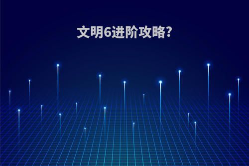 文明6进阶攻略?