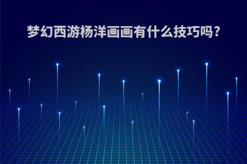 梦幻西游杨洋画画有什么技巧吗?