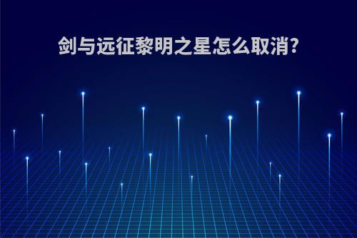 剑与远征黎明之星怎么取消?