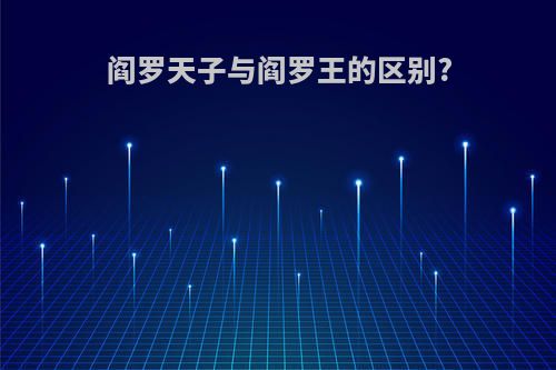 阎罗天子与阎罗王的区别?