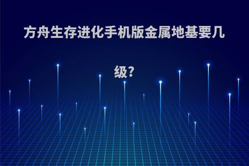 方舟生存进化手机版金属地基要几级?