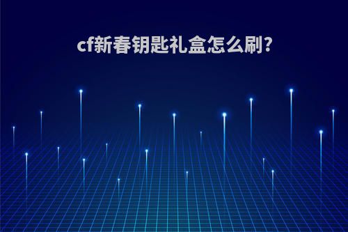 cf新春钥匙礼盒怎么刷?