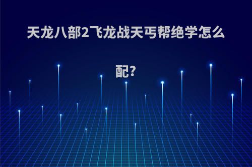 天龙八部2飞龙战天丐帮绝学怎么配?