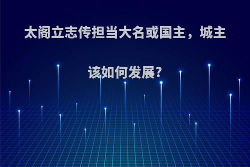 太阁立志传担当大名或国主，城主该如何发展?