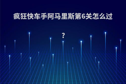 疯狂快车手阿马里斯第6关怎么过?