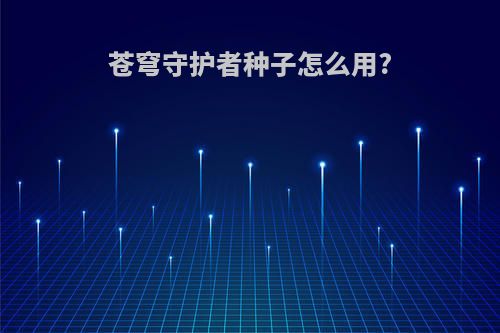 苍穹守护者种子怎么用?