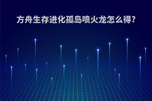 方舟生存进化孤岛喷火龙怎么得?