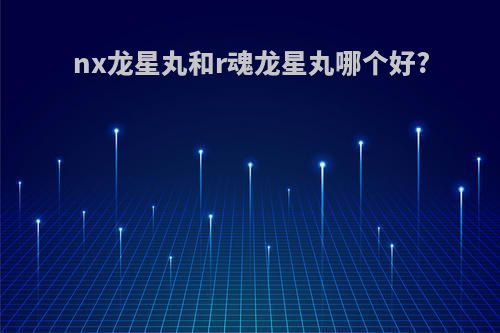 nx龙星丸和r魂龙星丸哪个好?