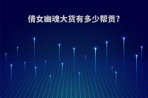 倩女幽魂大货有多少帮贡?