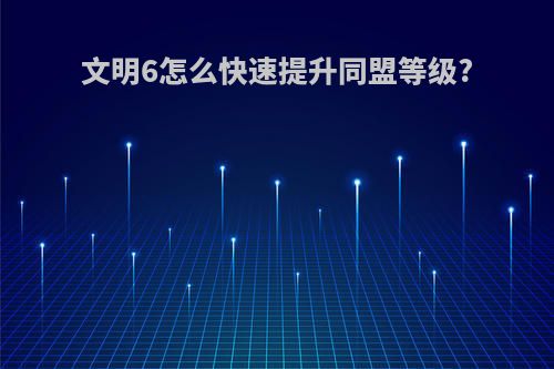 文明6怎么快速提升同盟等级?