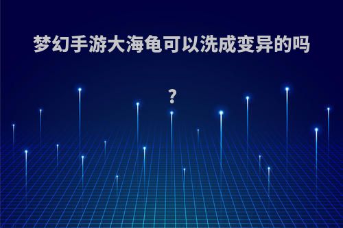 梦幻手游大海龟可以洗成变异的吗?