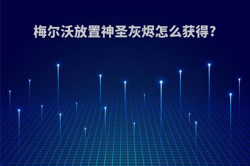 梅尔沃放置神圣灰烬怎么获得?