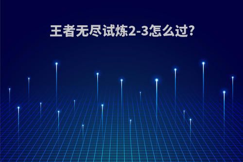 王者无尽试炼2-3怎么过?