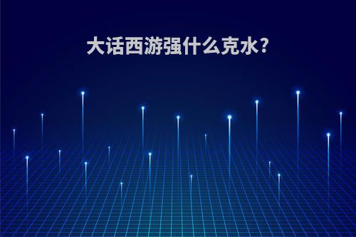 大话西游强什么克水?