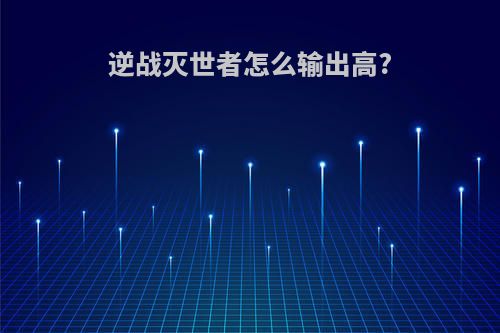 逆战灭世者怎么输出高?