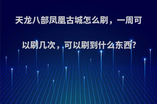 天龙八部凤凰古城怎么刷，一周可以刷几次，可以刷到什么东西?