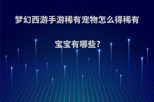 梦幻西游手游稀有宠物怎么得稀有宝宝有哪些?