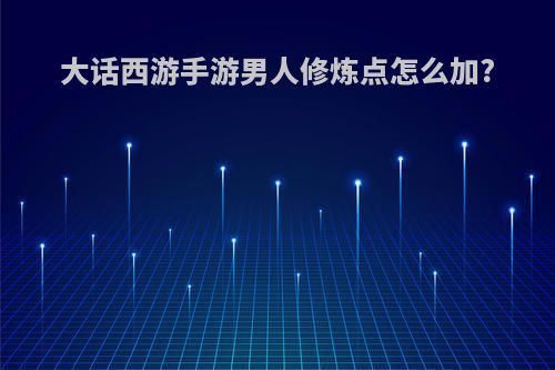 大话西游手游男人修炼点怎么加?