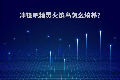 冲锋吧精灵火焰鸟怎么培养?