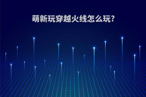 萌新玩穿越火线怎么玩?