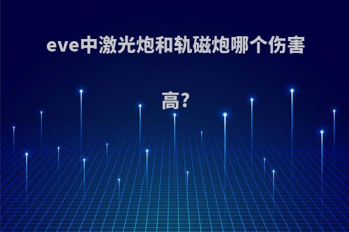 eve中激光炮和轨磁炮哪个伤害高?