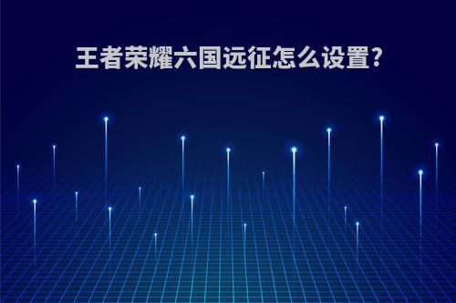 王者荣耀六国远征怎么设置?