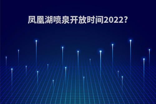 凤凰湖喷泉开放时间2022?