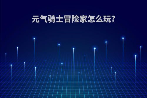 元气骑士冒险家怎么玩?