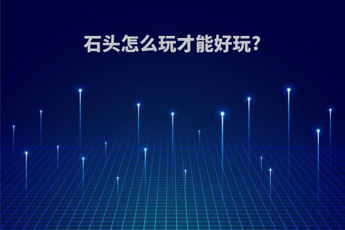 石头怎么玩才能好玩?