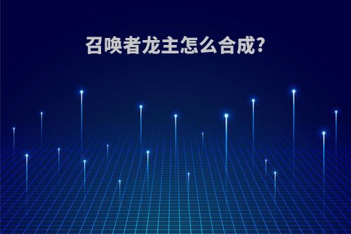 召唤者龙主怎么合成?
