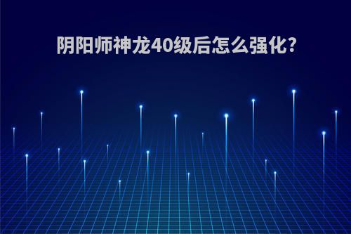 阴阳师神龙40级后怎么强化?