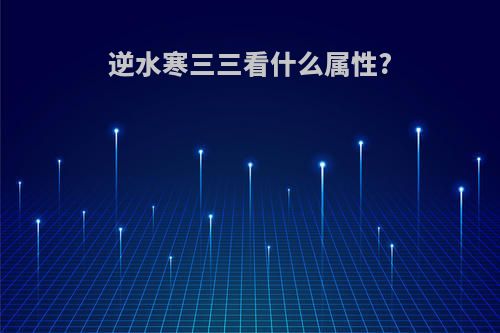 逆水寒三三看什么属性?