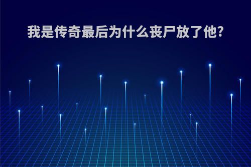 我是传奇最后为什么丧尸放了他?