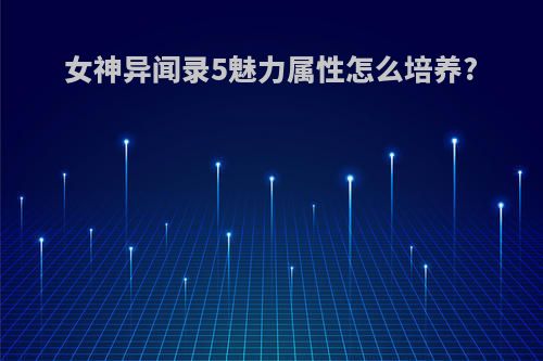 女神异闻录5魅力属性怎么培养?