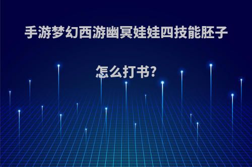 手游梦幻西游幽冥娃娃四技能胚子怎么打书?