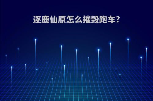 逐鹿仙原怎么摧毁跑车?