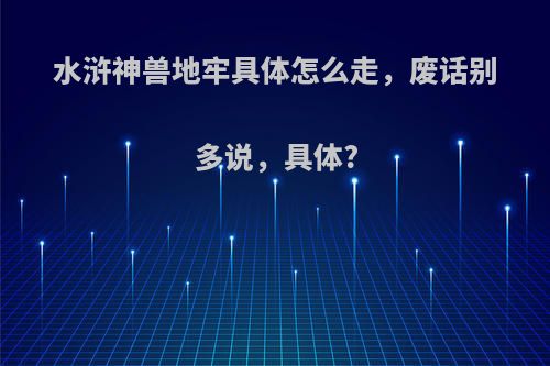 水浒神兽地牢具体怎么走，废话别多说，具体?