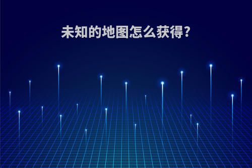未知的地图怎么获得?