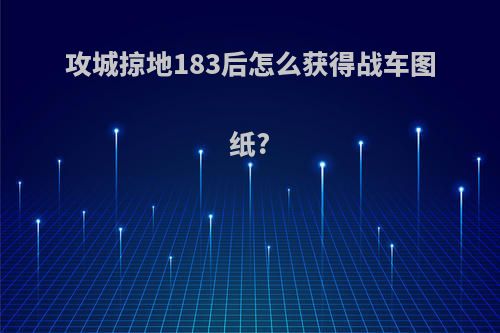 攻城掠地183后怎么获得战车图纸?