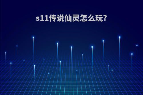 s11传说仙灵怎么玩?