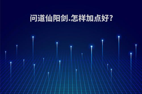问道仙阳剑.怎样加点好?