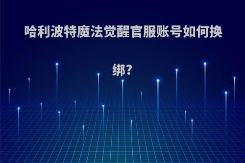 哈利波特魔法觉醒官服账号如何换绑?