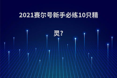2021赛尔号新手必练10只精灵?