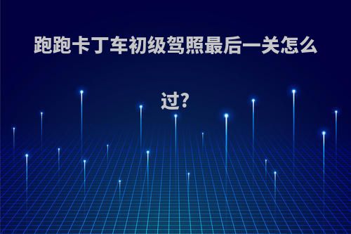 跑跑卡丁车初级驾照最后一关怎么过?